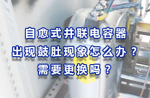 自愈式電容器：自愈式電力電容器出現(xiàn)鼓肚現(xiàn)象怎么辦？需要更換嗎？